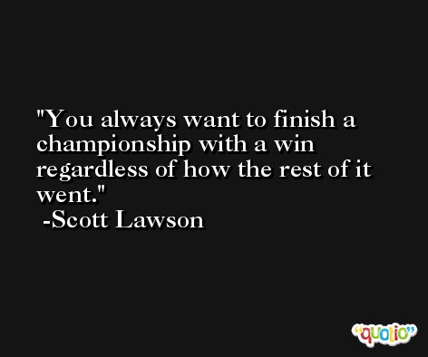 You always want to finish a championship with a win regardless of how the rest of it went. -Scott Lawson