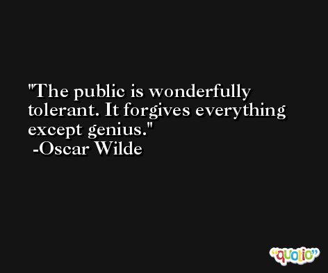The public is wonderfully tolerant. It forgives everything except genius. -Oscar Wilde