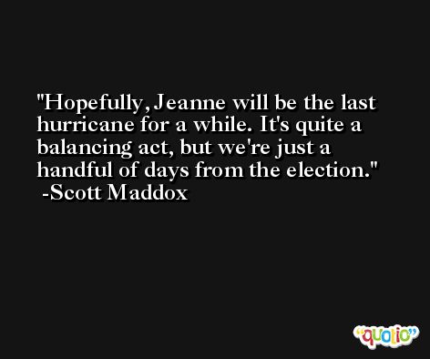 Hopefully, Jeanne will be the last hurricane for a while. It's quite a balancing act, but we're just a handful of days from the election. -Scott Maddox