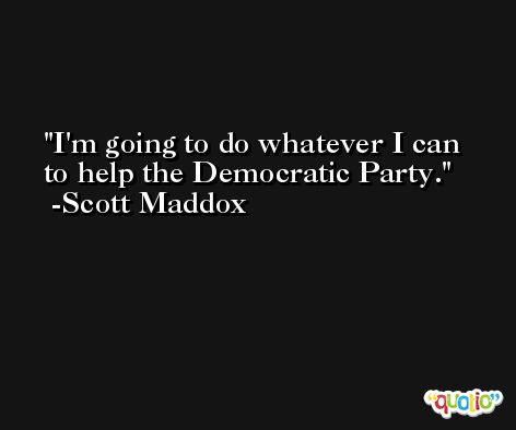 I'm going to do whatever I can to help the Democratic Party. -Scott Maddox
