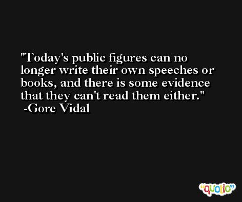 Today's public figures can no longer write their own speeches or books, and there is some evidence that they can't read them either. -Gore Vidal