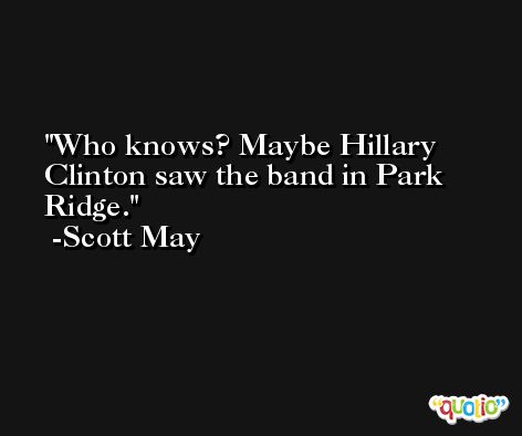 Who knows? Maybe Hillary Clinton saw the band in Park Ridge. -Scott May