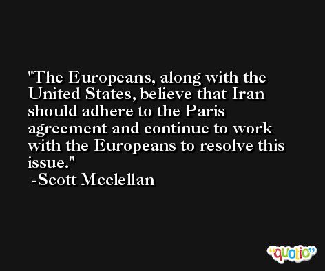 The Europeans, along with the United States, believe that Iran should adhere to the Paris agreement and continue to work with the Europeans to resolve this issue. -Scott Mcclellan