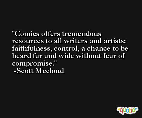 Comics offers tremendous resources to all writers and artists: faithfulness, control, a chance to be heard far and wide without fear of compromise. -Scott Mccloud