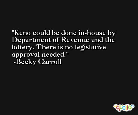 Keno could be done in-house by Department of Revenue and the lottery. There is no legislative approval needed. -Becky Carroll