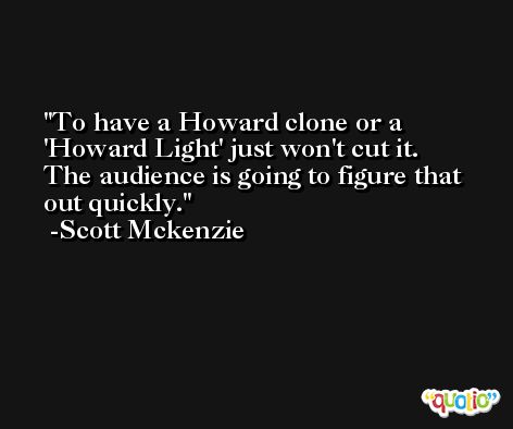 To have a Howard clone or a 'Howard Light' just won't cut it. The audience is going to figure that out quickly. -Scott Mckenzie