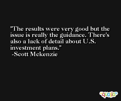 The results were very good but the issue is really the guidance. There's also a lack of detail about U.S. investment plans. -Scott Mckenzie