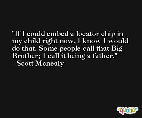 If I could embed a locator chip in my child right now, I know I would do that. Some people call that Big Brother; I call it being a father. -Scott Mcnealy