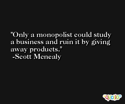 Only a monopolist could study a business and ruin it by giving away products. -Scott Mcnealy