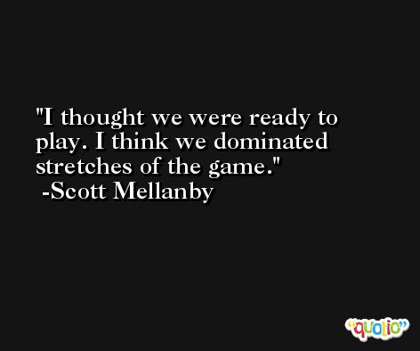 I thought we were ready to play. I think we dominated stretches of the game. -Scott Mellanby