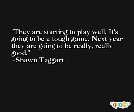 They are starting to play well. It's going to be a tough game. Next year they are going to be really, really good. -Shawn Taggart
