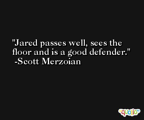 Jared passes well, sees the floor and is a good defender. -Scott Merzoian