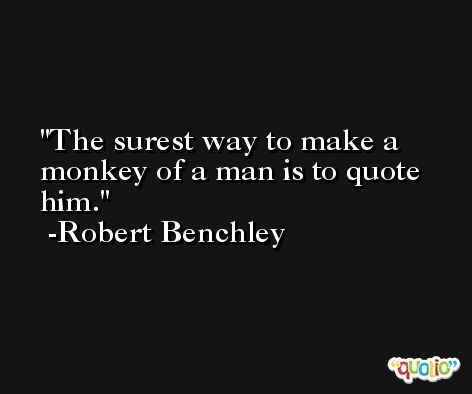 The surest way to make a monkey of a man is to quote him. -Robert Benchley