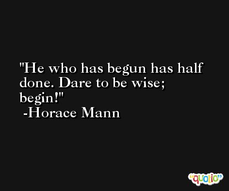 He who has begun has half done. Dare to be wise; begin! -Horace Mann
