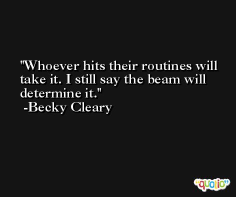 Whoever hits their routines will take it. I still say the beam will determine it. -Becky Cleary
