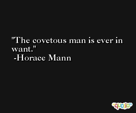 The covetous man is ever in want. -Horace Mann