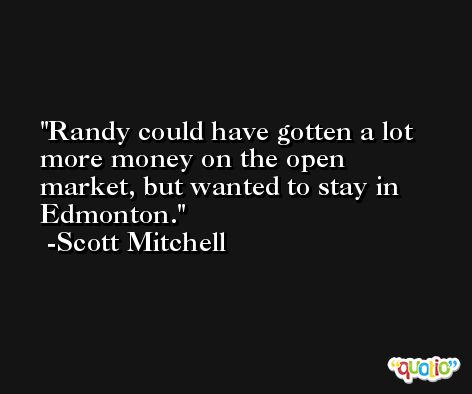 Randy could have gotten a lot more money on the open market, but wanted to stay in Edmonton. -Scott Mitchell