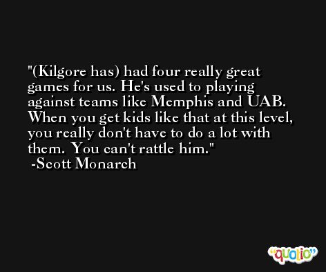 (Kilgore has) had four really great games for us. He's used to playing against teams like Memphis and UAB. When you get kids like that at this level, you really don't have to do a lot with them. You can't rattle him. -Scott Monarch
