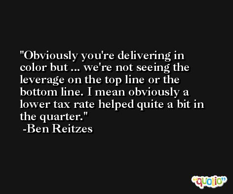 Obviously you're delivering in color but ... we're not seeing the leverage on the top line or the bottom line. I mean obviously a lower tax rate helped quite a bit in the quarter. -Ben Reitzes