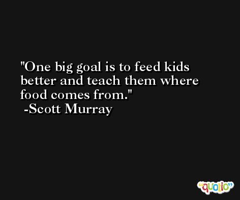 One big goal is to feed kids better and teach them where food comes from. -Scott Murray