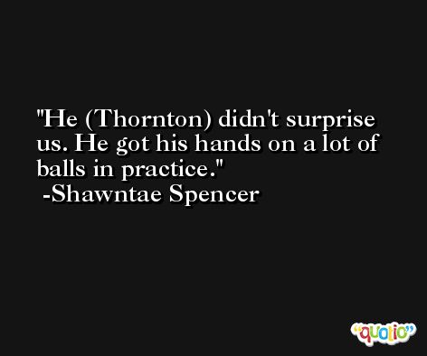 He (Thornton) didn't surprise us. He got his hands on a lot of balls in practice. -Shawntae Spencer