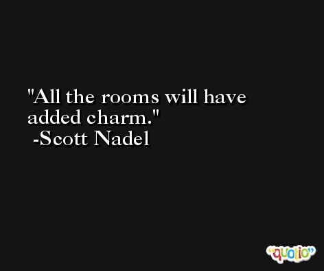 All the rooms will have added charm. -Scott Nadel