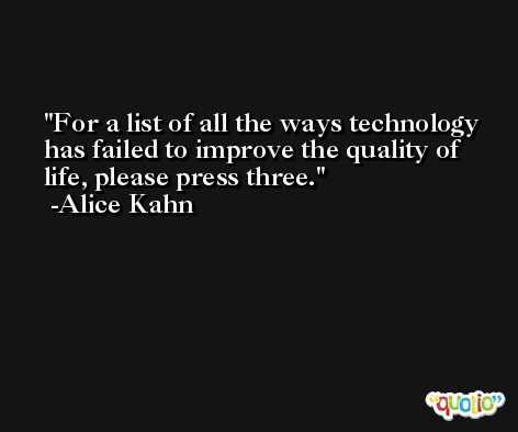 For a list of all the ways technology has failed to improve the quality of life, please press three. -Alice Kahn