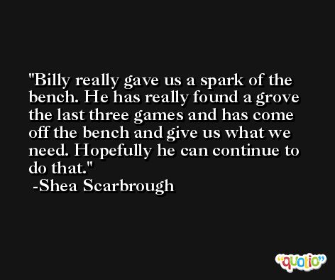 Billy really gave us a spark of the bench. He has really found a grove the last three games and has come off the bench and give us what we need. Hopefully he can continue to do that. -Shea Scarbrough