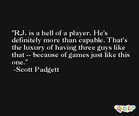 R.J. is a hell of a player. He's definitely more than capable. That's the luxury of having three guys like that -- because of games just like this one. -Scott Padgett