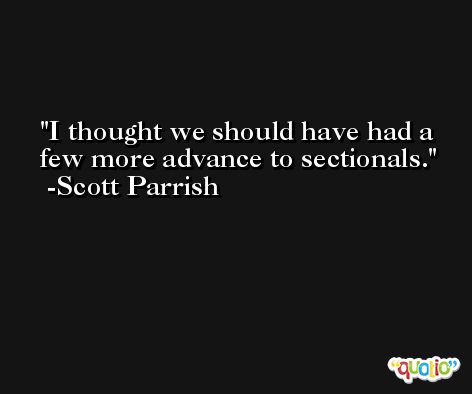 I thought we should have had a few more advance to sectionals. -Scott Parrish