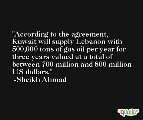 According to the agreement, Kuwait will supply Lebanon with 500,000 tons of gas oil per year for three years valued at a total of between 700 million and 800 million US dollars. -Sheikh Ahmad