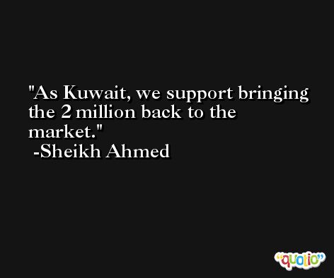 As Kuwait, we support bringing the 2 million back to the market. -Sheikh Ahmed