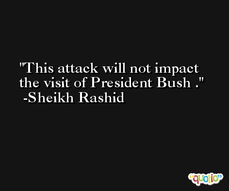 This attack will not impact the visit of President Bush . -Sheikh Rashid