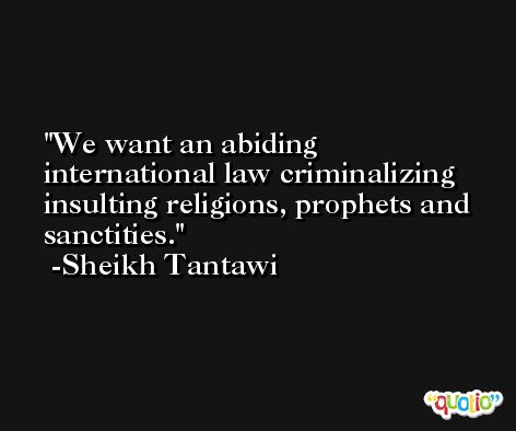 We want an abiding international law criminalizing insulting religions, prophets and sanctities. -Sheikh Tantawi