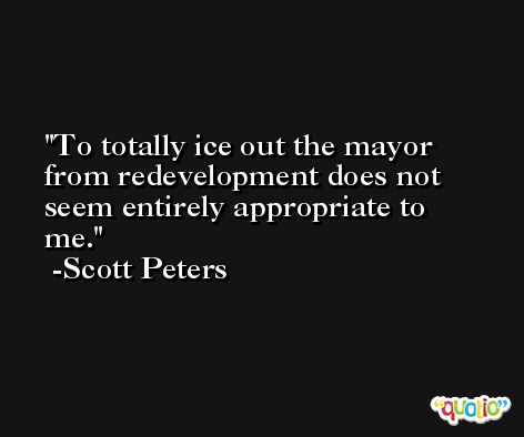 To totally ice out the mayor from redevelopment does not seem entirely appropriate to me. -Scott Peters
