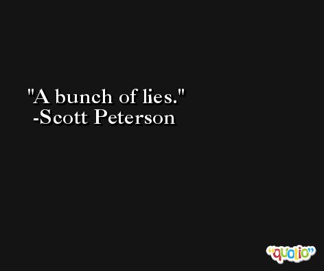 A bunch of lies. -Scott Peterson