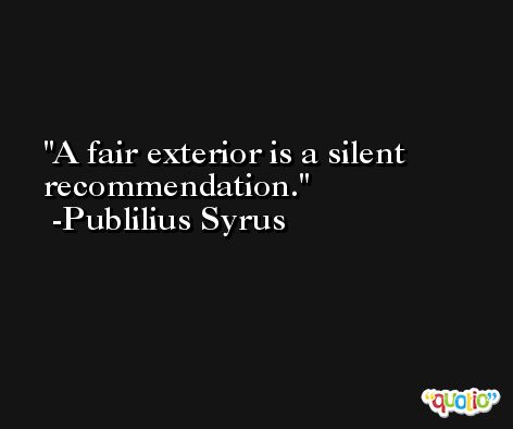 A fair exterior is a silent recommendation. -Publilius Syrus