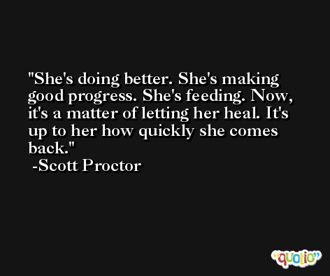 She's doing better. She's making good progress. She's feeding. Now, it's a matter of letting her heal. It's up to her how quickly she comes back. -Scott Proctor