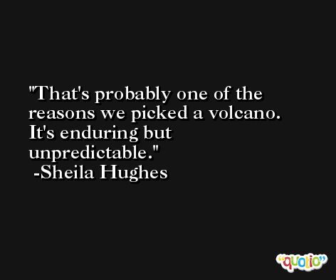That's probably one of the reasons we picked a volcano. It's enduring but unpredictable. -Sheila Hughes