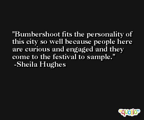 Bumbershoot fits the personality of this city so well because people here are curious and engaged and they come to the festival to sample. -Sheila Hughes