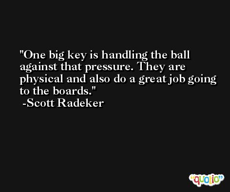 One big key is handling the ball against that pressure. They are physical and also do a great job going to the boards. -Scott Radeker