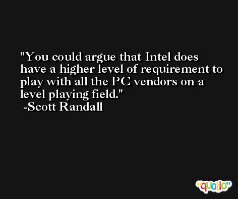 You could argue that Intel does have a higher level of requirement to play with all the PC vendors on a level playing field. -Scott Randall