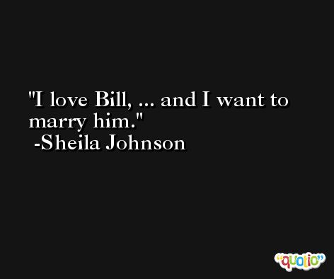 I love Bill, ... and I want to marry him. -Sheila Johnson