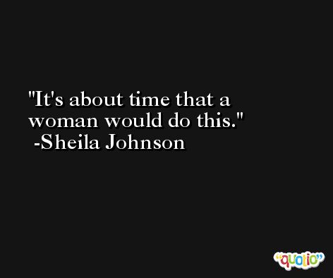 It's about time that a woman would do this. -Sheila Johnson