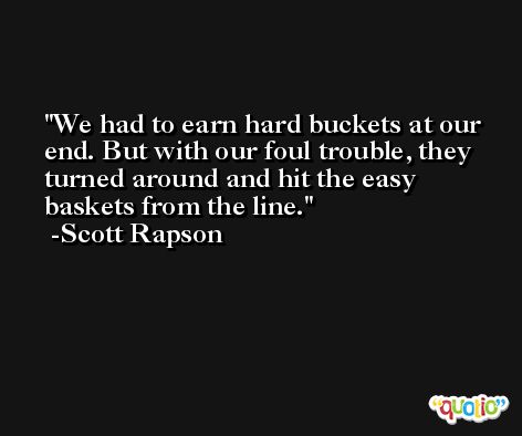 We had to earn hard buckets at our end. But with our foul trouble, they turned around and hit the easy baskets from the line. -Scott Rapson