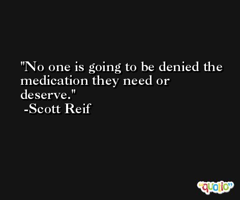 No one is going to be denied the medication they need or deserve. -Scott Reif