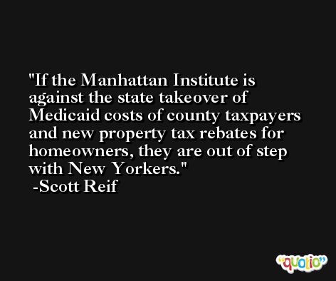 If the Manhattan Institute is against the state takeover of Medicaid costs of county taxpayers and new property tax rebates for homeowners, they are out of step with New Yorkers. -Scott Reif