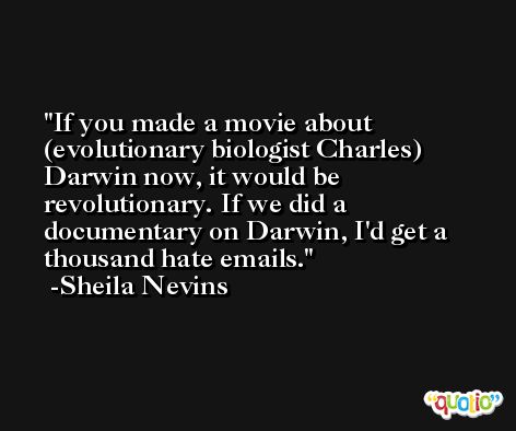 If you made a movie about (evolutionary biologist Charles) Darwin now, it would be revolutionary. If we did a documentary on Darwin, I'd get a thousand hate emails. -Sheila Nevins