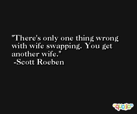 There's only one thing wrong with wife swapping. You get another wife. -Scott Roeben