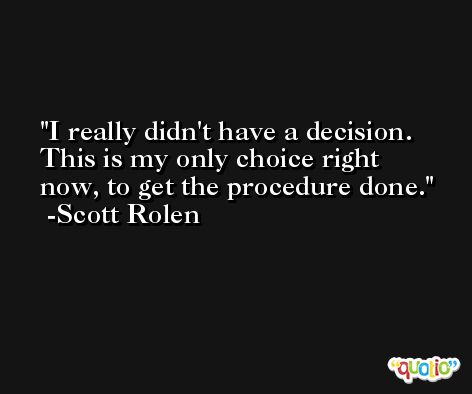 I really didn't have a decision. This is my only choice right now, to get the procedure done. -Scott Rolen
